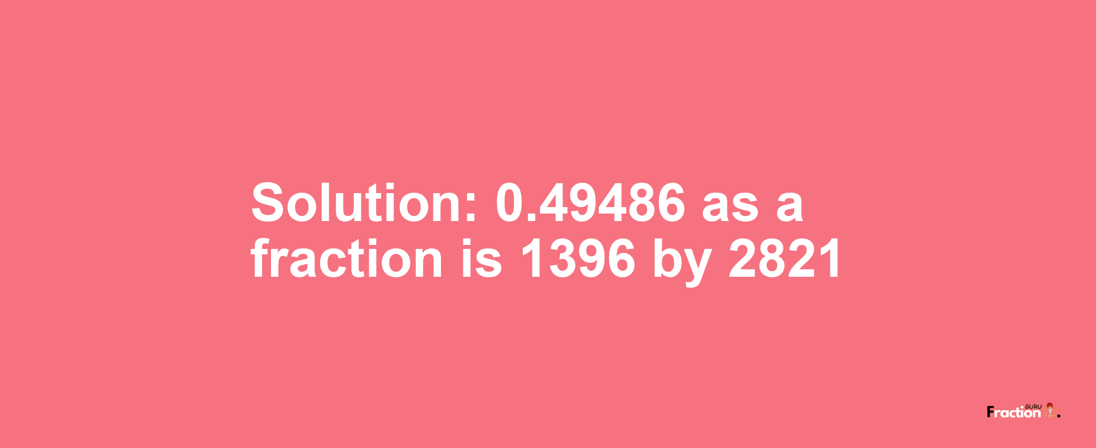 Solution:0.49486 as a fraction is 1396/2821